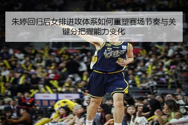 朱婷回归后女排进攻体系如何重塑赛场节奏与关键分把握能力变化 - qixingcai