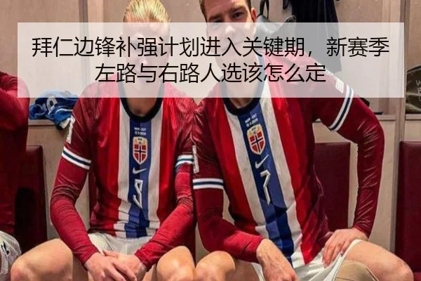 拜仁边锋补强计划进入关键期，新赛季左路与右路人选该怎么定（qixingcai）
